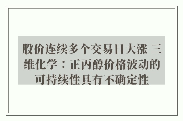 股价连续多个交易日大涨 三维化学：正丙醇价格波动的可持续性具有不确定性